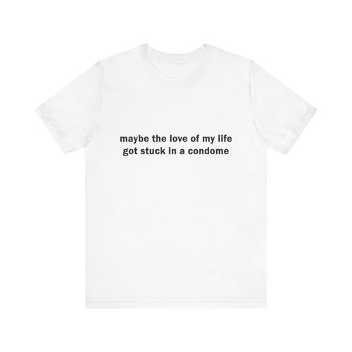 "maybe the love of my life got stuck in a condom" Graphic T-Shirt
